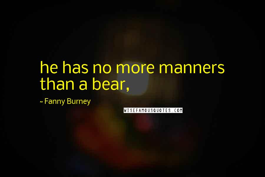 Fanny Burney Quotes: he has no more manners than a bear,