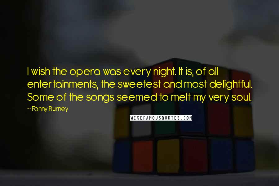 Fanny Burney Quotes: I wish the opera was every night. It is, of all entertainments, the sweetest and most delightful. Some of the songs seemed to melt my very soul.