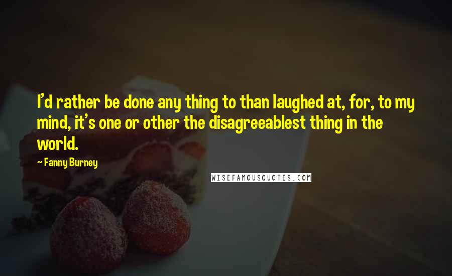 Fanny Burney Quotes: I'd rather be done any thing to than laughed at, for, to my mind, it's one or other the disagreeablest thing in the world.