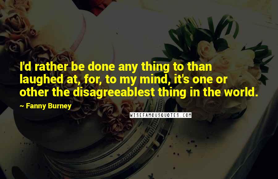 Fanny Burney Quotes: I'd rather be done any thing to than laughed at, for, to my mind, it's one or other the disagreeablest thing in the world.