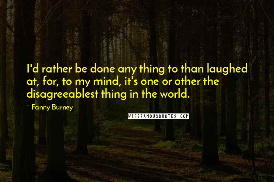 Fanny Burney Quotes: I'd rather be done any thing to than laughed at, for, to my mind, it's one or other the disagreeablest thing in the world.