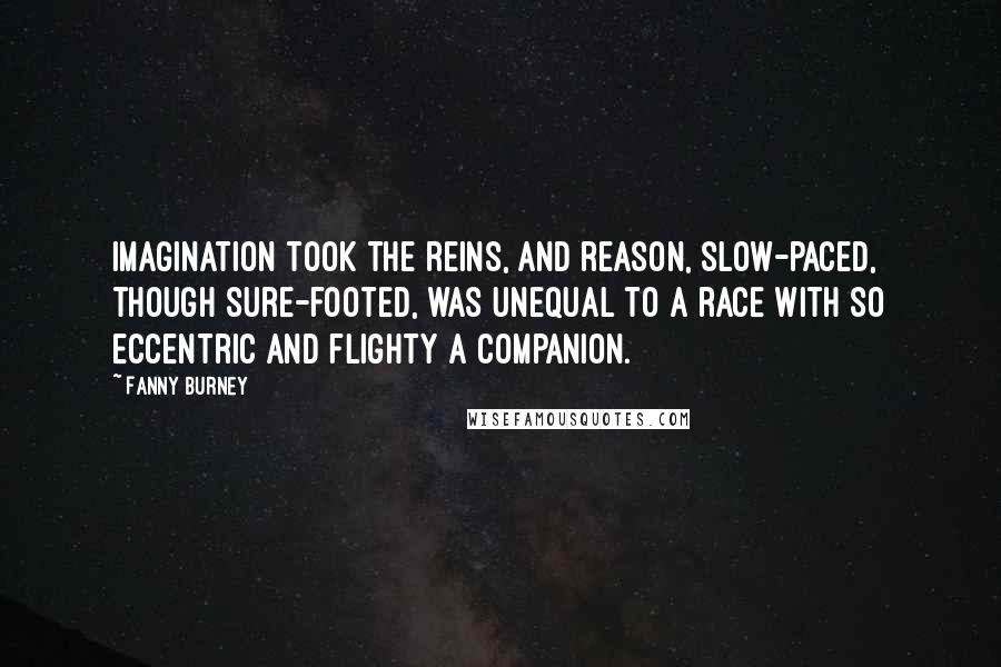 Fanny Burney Quotes: Imagination took the reins, and reason, slow-paced, though sure-footed, was unequal to a race with so eccentric and flighty a companion.