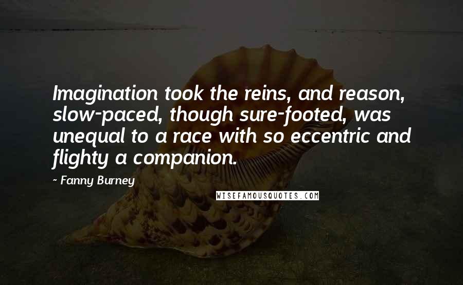 Fanny Burney Quotes: Imagination took the reins, and reason, slow-paced, though sure-footed, was unequal to a race with so eccentric and flighty a companion.