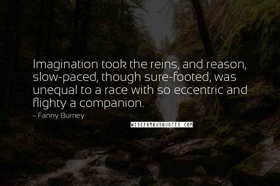 Fanny Burney Quotes: Imagination took the reins, and reason, slow-paced, though sure-footed, was unequal to a race with so eccentric and flighty a companion.