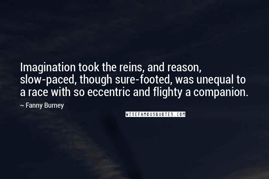Fanny Burney Quotes: Imagination took the reins, and reason, slow-paced, though sure-footed, was unequal to a race with so eccentric and flighty a companion.