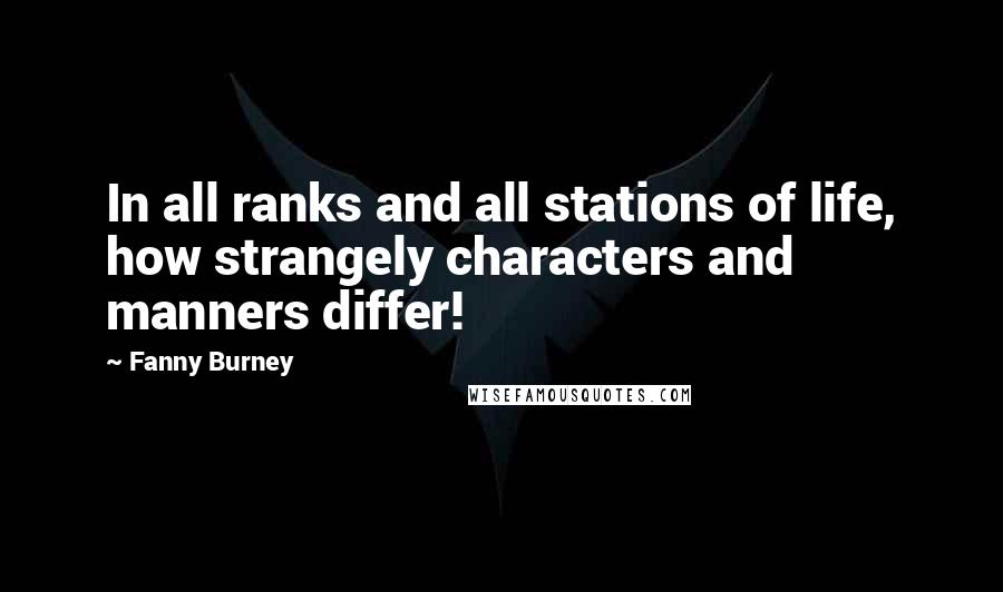 Fanny Burney Quotes: In all ranks and all stations of life, how strangely characters and manners differ!