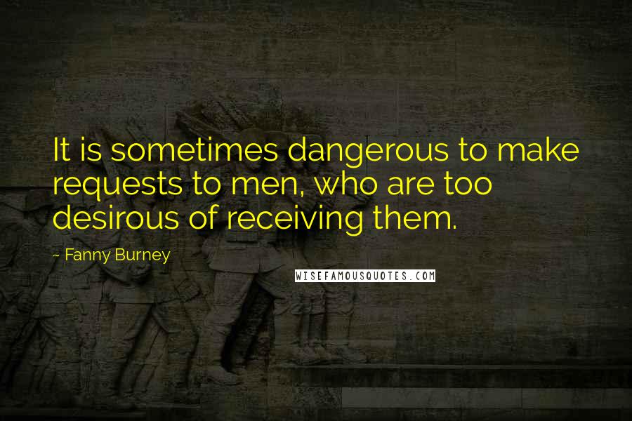 Fanny Burney Quotes: It is sometimes dangerous to make requests to men, who are too desirous of receiving them.