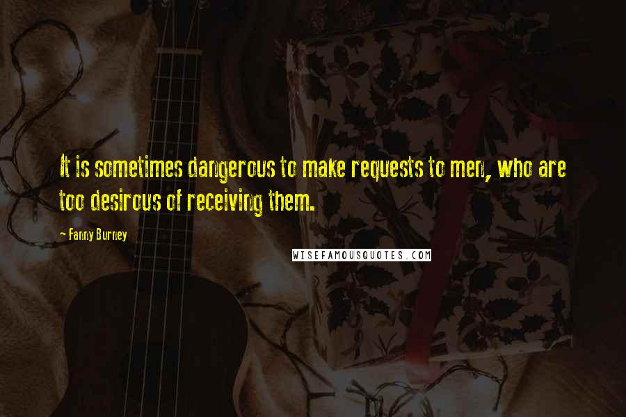 Fanny Burney Quotes: It is sometimes dangerous to make requests to men, who are too desirous of receiving them.