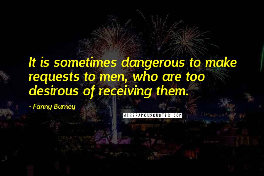 Fanny Burney Quotes: It is sometimes dangerous to make requests to men, who are too desirous of receiving them.