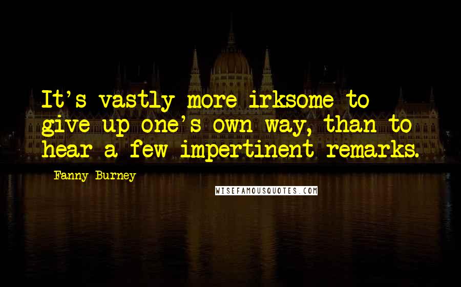 Fanny Burney Quotes: It's vastly more irksome to give up one's own way, than to hear a few impertinent remarks.