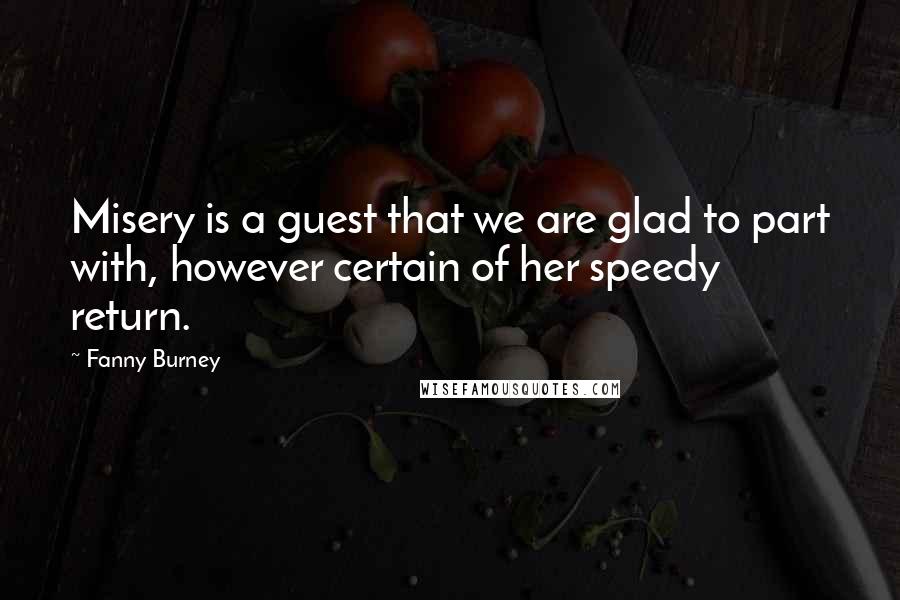 Fanny Burney Quotes: Misery is a guest that we are glad to part with, however certain of her speedy return.