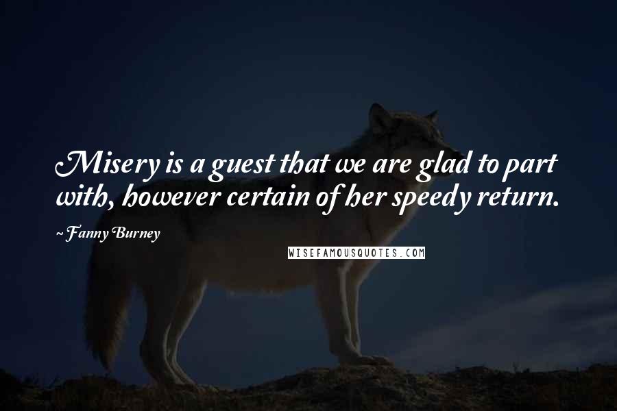 Fanny Burney Quotes: Misery is a guest that we are glad to part with, however certain of her speedy return.