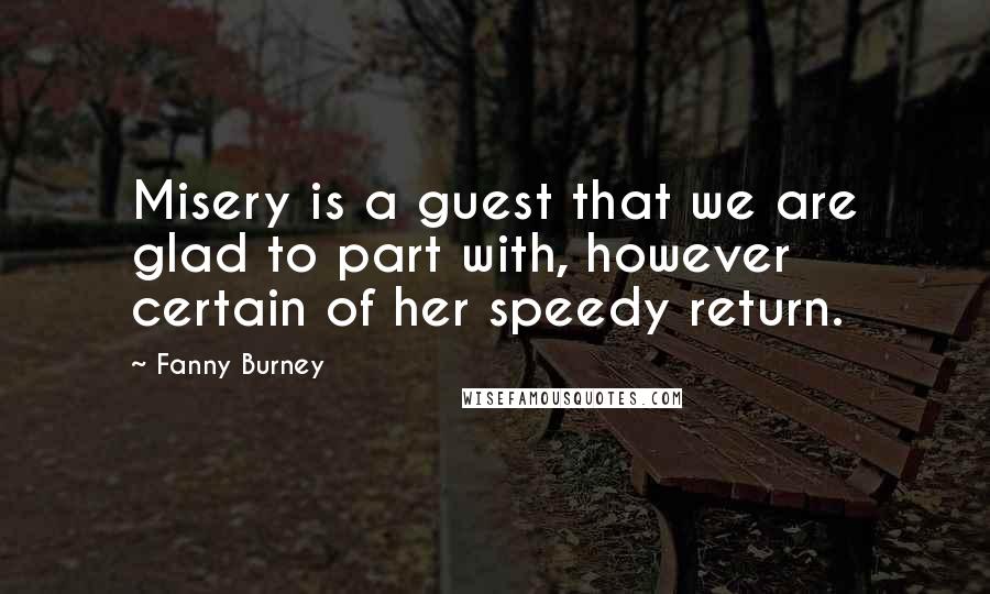 Fanny Burney Quotes: Misery is a guest that we are glad to part with, however certain of her speedy return.
