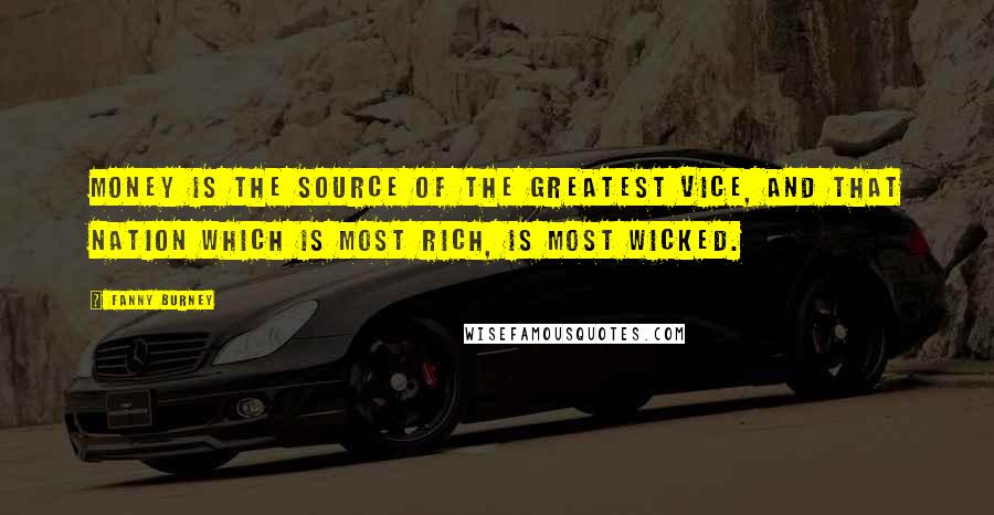 Fanny Burney Quotes: Money is the source of the greatest vice, and that nation which is most rich, is most wicked.