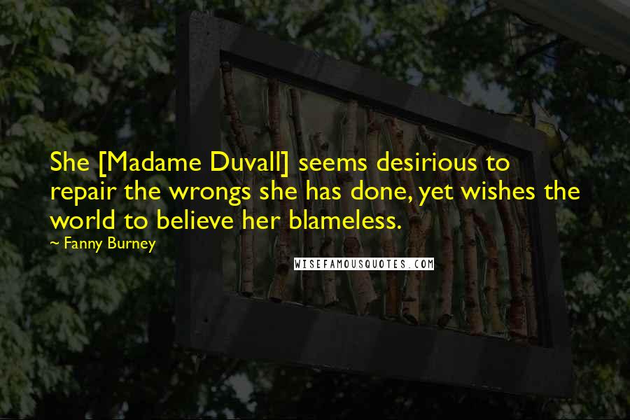 Fanny Burney Quotes: She [Madame Duvall] seems desirious to repair the wrongs she has done, yet wishes the world to believe her blameless.