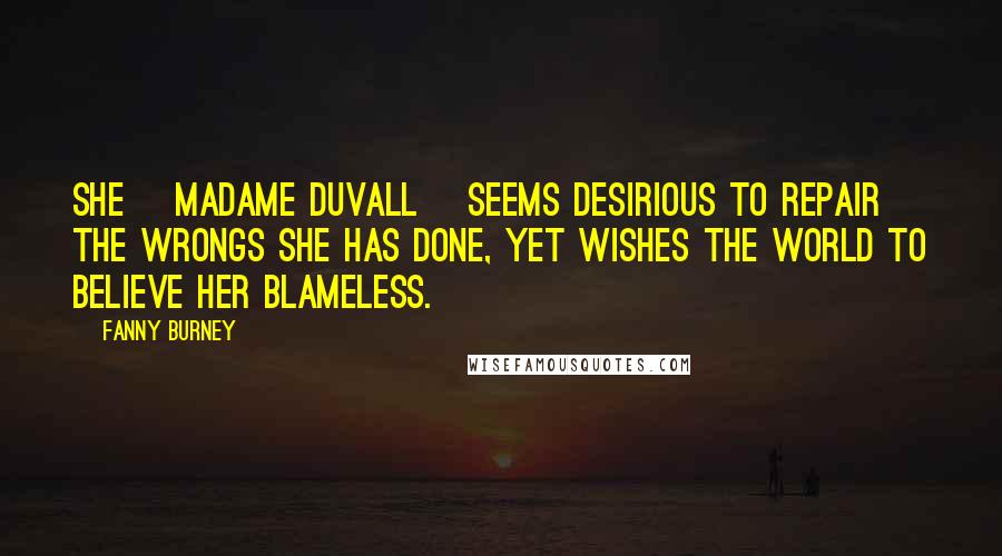 Fanny Burney Quotes: She [Madame Duvall] seems desirious to repair the wrongs she has done, yet wishes the world to believe her blameless.