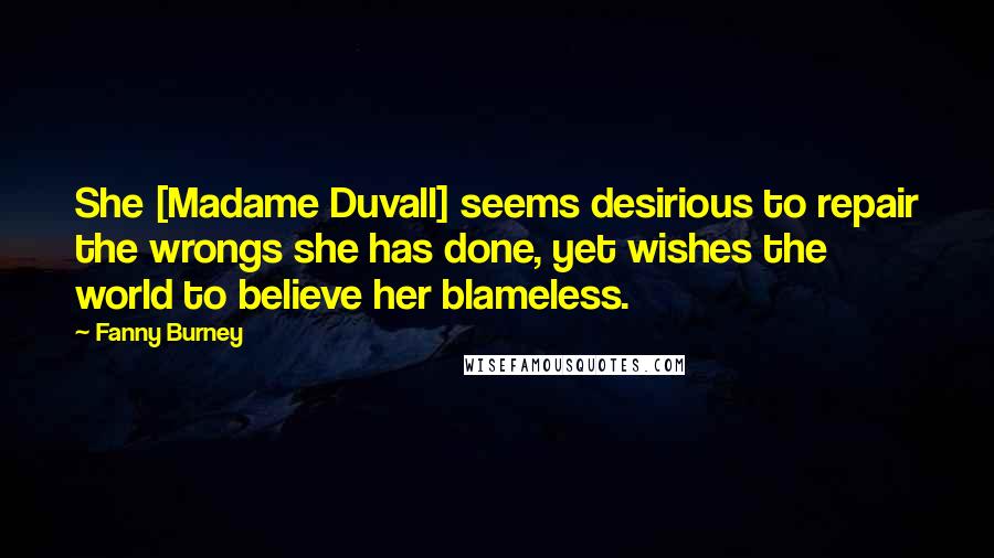 Fanny Burney Quotes: She [Madame Duvall] seems desirious to repair the wrongs she has done, yet wishes the world to believe her blameless.