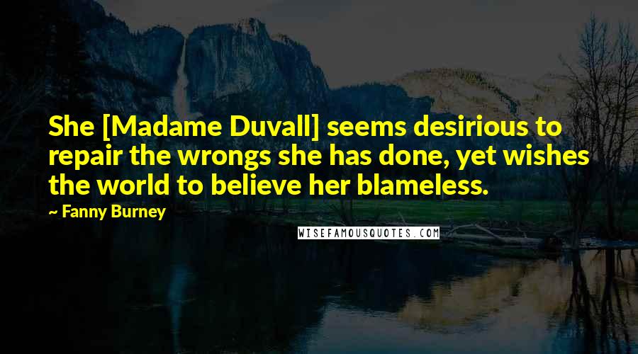 Fanny Burney Quotes: She [Madame Duvall] seems desirious to repair the wrongs she has done, yet wishes the world to believe her blameless.