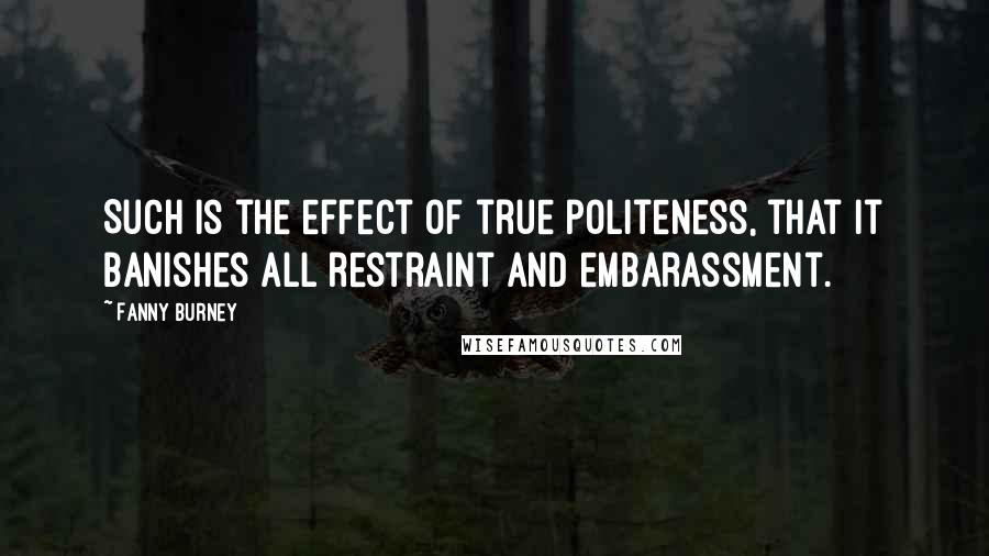Fanny Burney Quotes: Such is the effect of true politeness, that it banishes all restraint and embarassment.