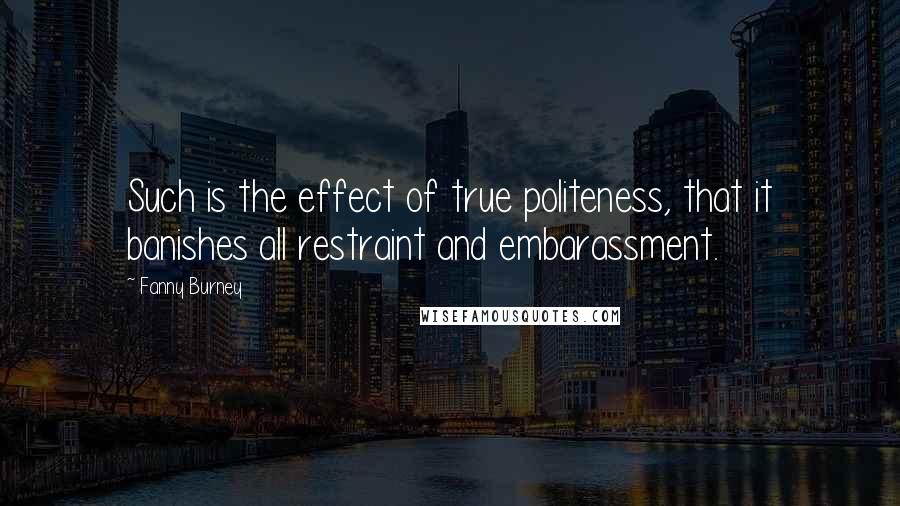 Fanny Burney Quotes: Such is the effect of true politeness, that it banishes all restraint and embarassment.