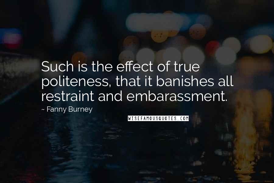 Fanny Burney Quotes: Such is the effect of true politeness, that it banishes all restraint and embarassment.