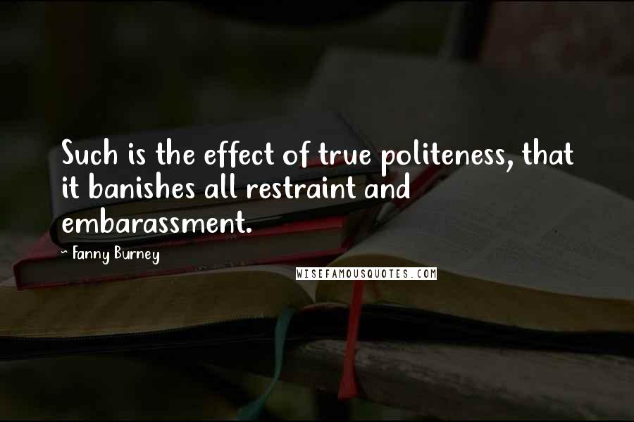 Fanny Burney Quotes: Such is the effect of true politeness, that it banishes all restraint and embarassment.
