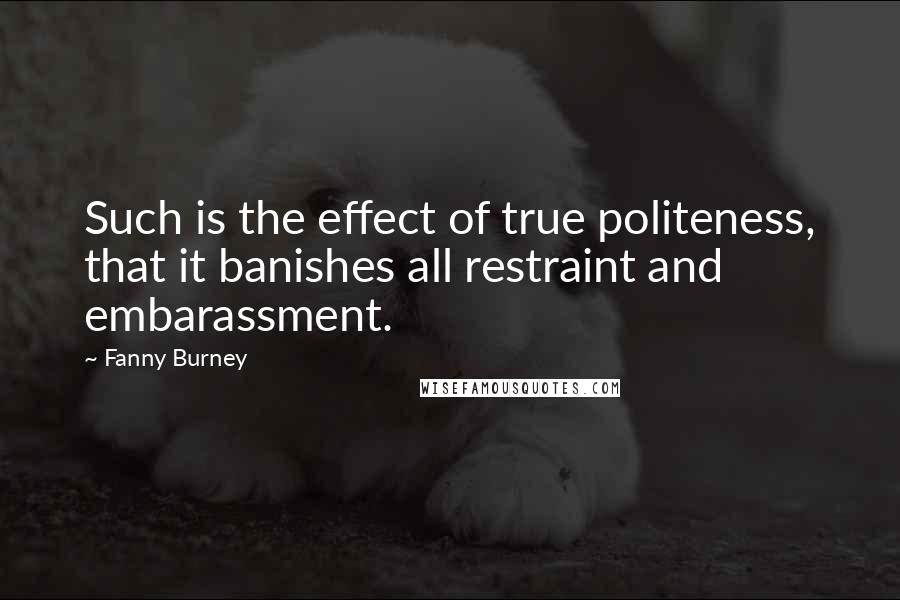 Fanny Burney Quotes: Such is the effect of true politeness, that it banishes all restraint and embarassment.