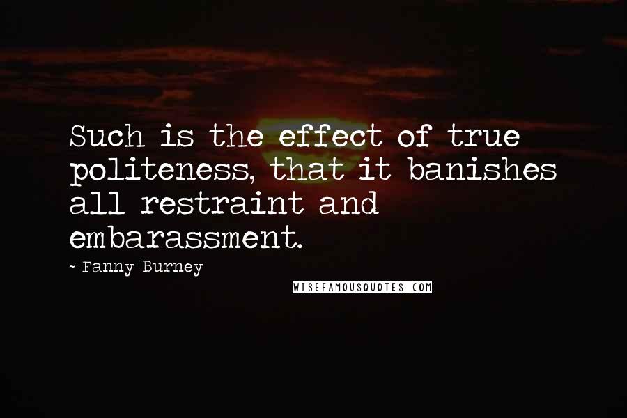 Fanny Burney Quotes: Such is the effect of true politeness, that it banishes all restraint and embarassment.