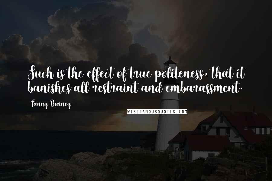 Fanny Burney Quotes: Such is the effect of true politeness, that it banishes all restraint and embarassment.