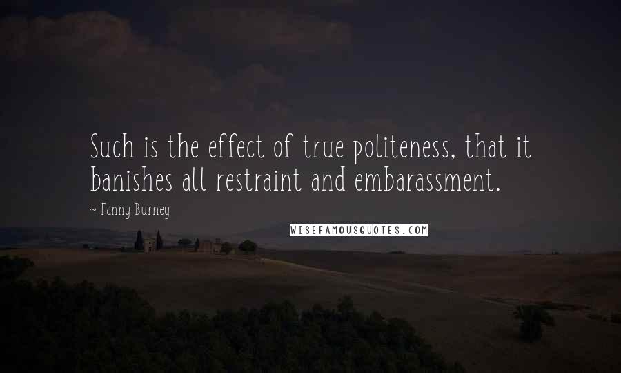 Fanny Burney Quotes: Such is the effect of true politeness, that it banishes all restraint and embarassment.