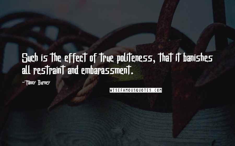 Fanny Burney Quotes: Such is the effect of true politeness, that it banishes all restraint and embarassment.