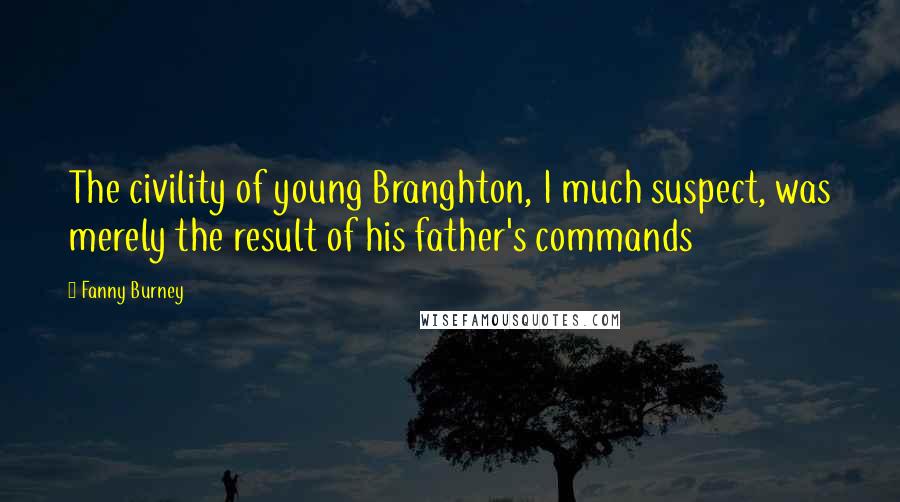 Fanny Burney Quotes: The civility of young Branghton, I much suspect, was merely the result of his father's commands