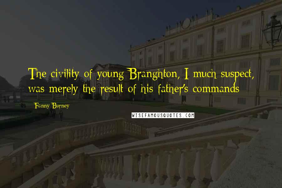 Fanny Burney Quotes: The civility of young Branghton, I much suspect, was merely the result of his father's commands