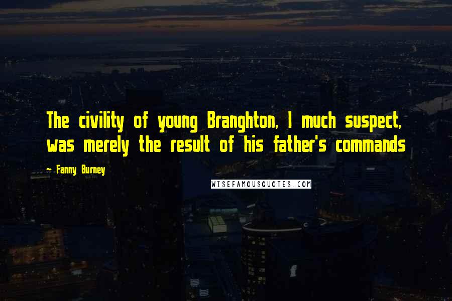 Fanny Burney Quotes: The civility of young Branghton, I much suspect, was merely the result of his father's commands