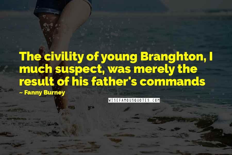 Fanny Burney Quotes: The civility of young Branghton, I much suspect, was merely the result of his father's commands