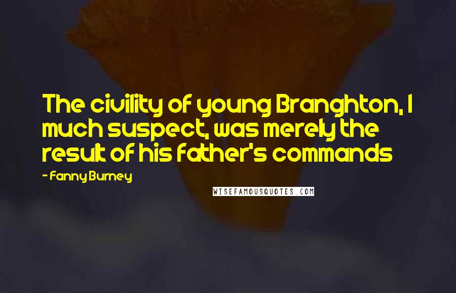 Fanny Burney Quotes: The civility of young Branghton, I much suspect, was merely the result of his father's commands