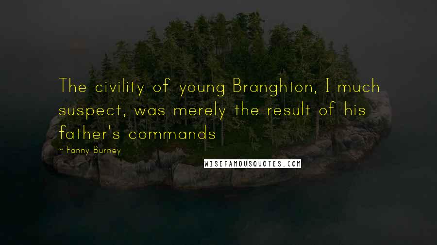 Fanny Burney Quotes: The civility of young Branghton, I much suspect, was merely the result of his father's commands