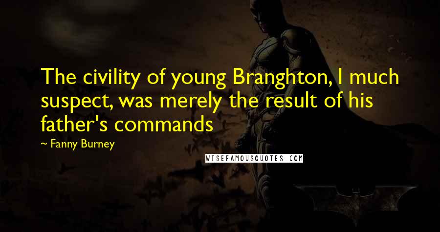 Fanny Burney Quotes: The civility of young Branghton, I much suspect, was merely the result of his father's commands