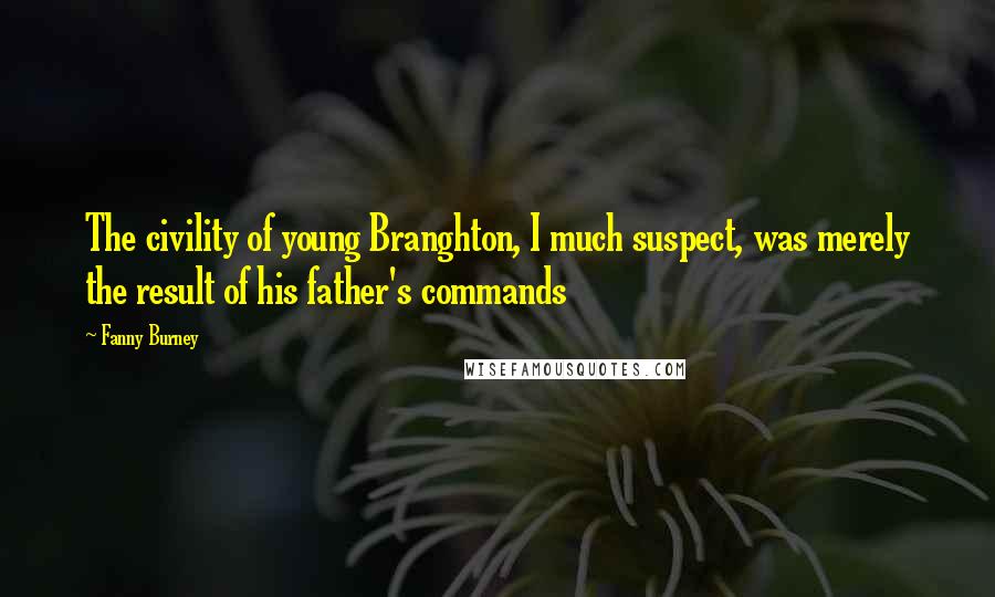 Fanny Burney Quotes: The civility of young Branghton, I much suspect, was merely the result of his father's commands