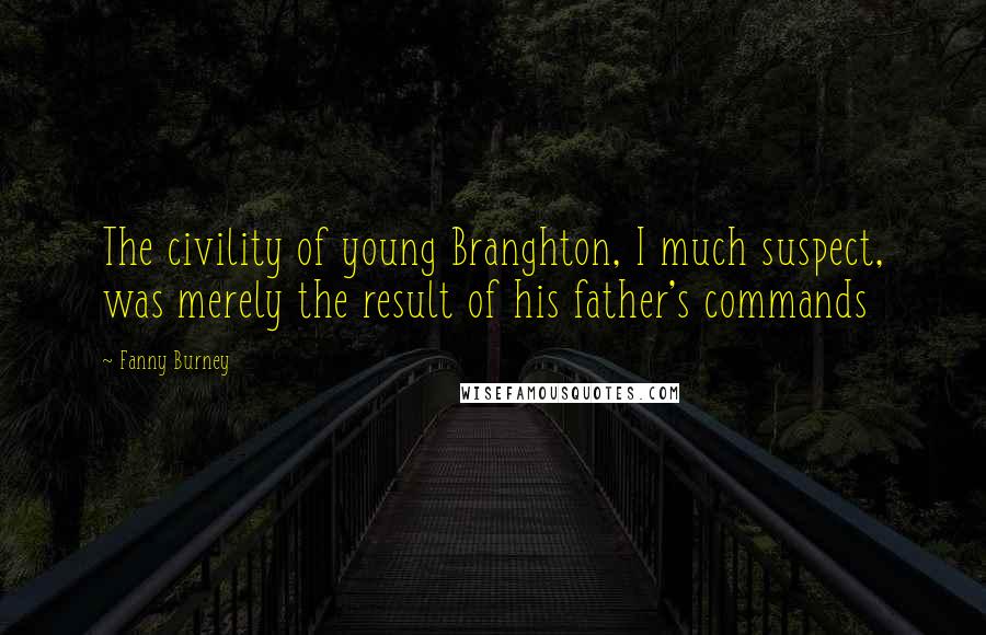 Fanny Burney Quotes: The civility of young Branghton, I much suspect, was merely the result of his father's commands