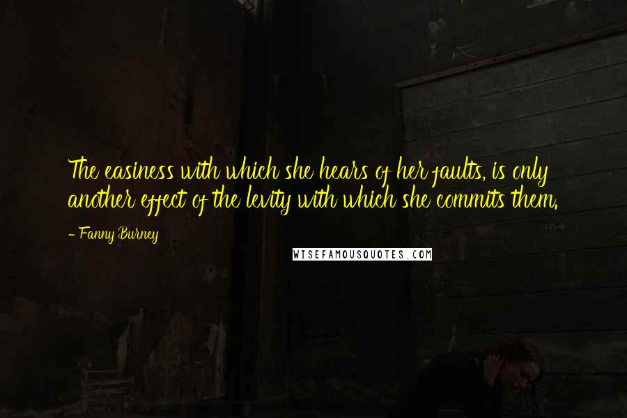 Fanny Burney Quotes: The easiness with which she hears of her faults, is only another effect of the levity with which she commits them.
