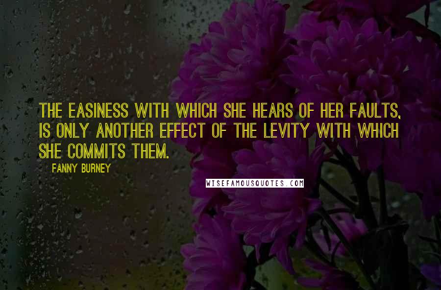 Fanny Burney Quotes: The easiness with which she hears of her faults, is only another effect of the levity with which she commits them.