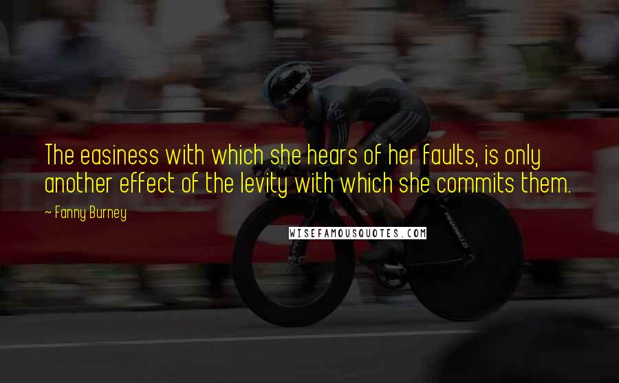 Fanny Burney Quotes: The easiness with which she hears of her faults, is only another effect of the levity with which she commits them.