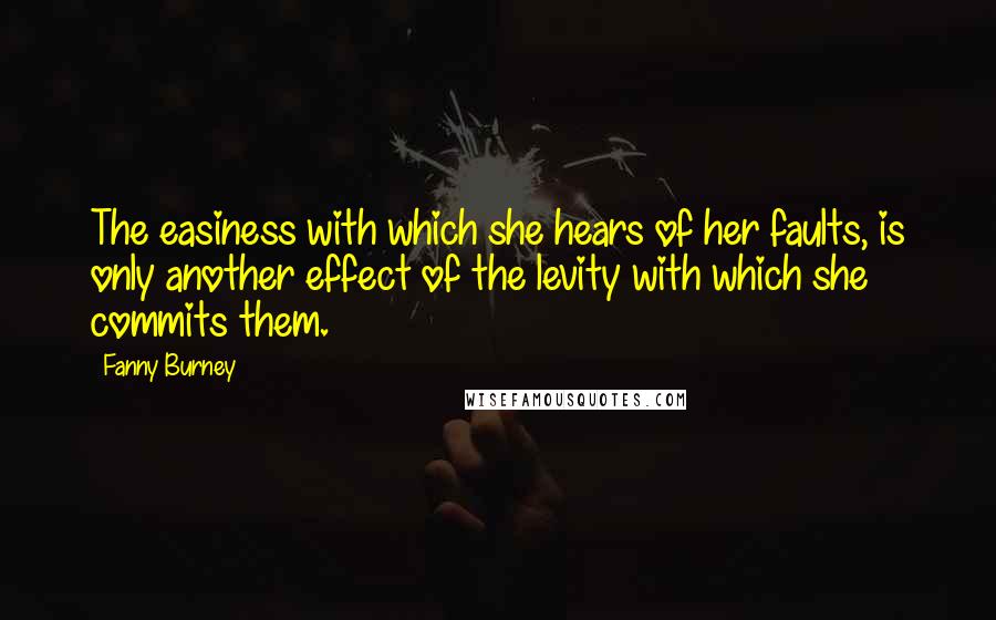 Fanny Burney Quotes: The easiness with which she hears of her faults, is only another effect of the levity with which she commits them.