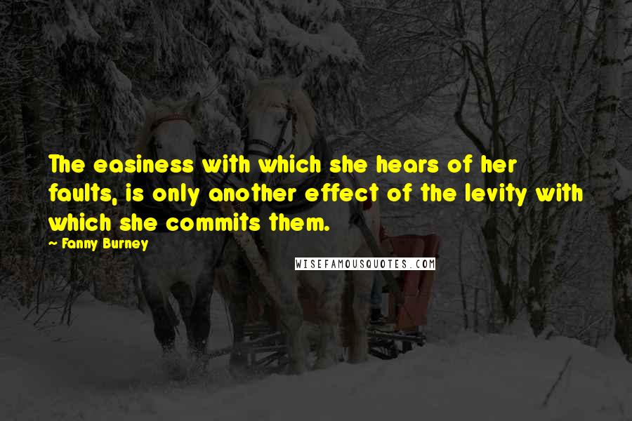 Fanny Burney Quotes: The easiness with which she hears of her faults, is only another effect of the levity with which she commits them.