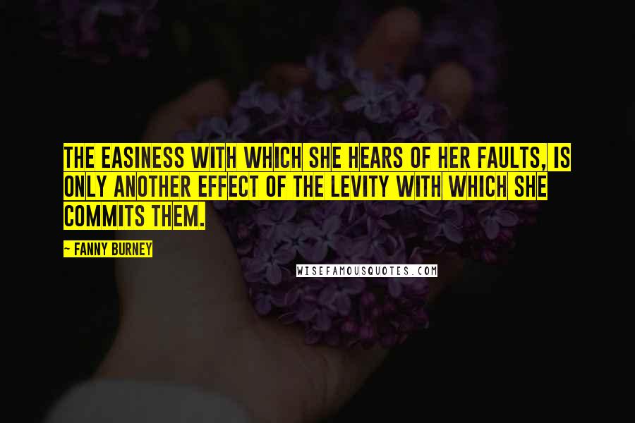 Fanny Burney Quotes: The easiness with which she hears of her faults, is only another effect of the levity with which she commits them.