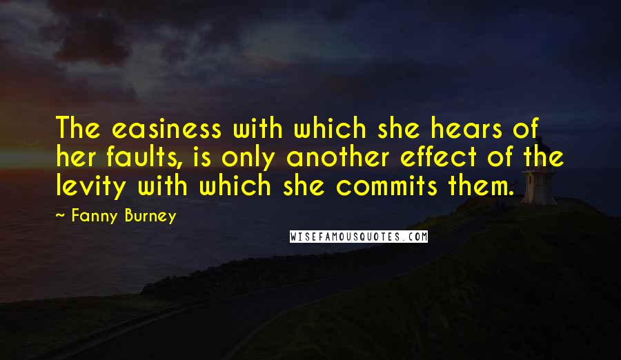Fanny Burney Quotes: The easiness with which she hears of her faults, is only another effect of the levity with which she commits them.