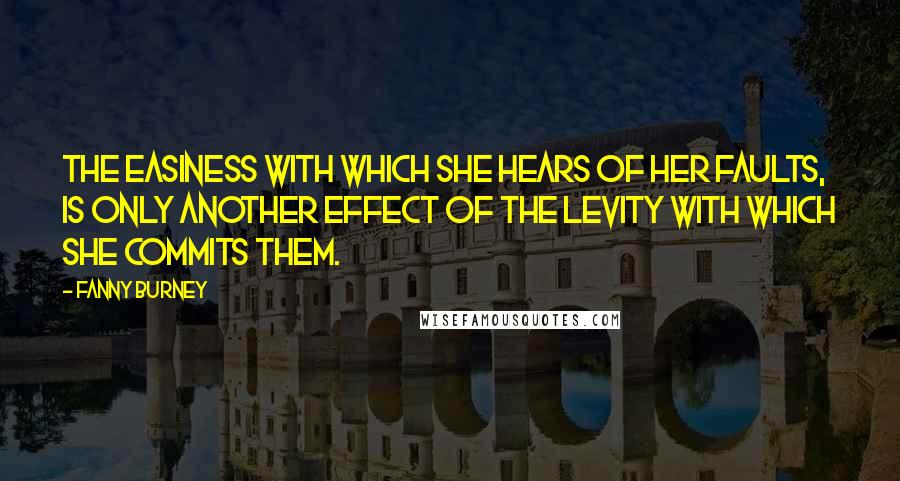 Fanny Burney Quotes: The easiness with which she hears of her faults, is only another effect of the levity with which she commits them.