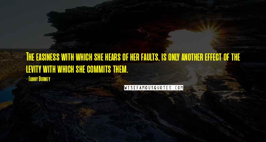 Fanny Burney Quotes: The easiness with which she hears of her faults, is only another effect of the levity with which she commits them.