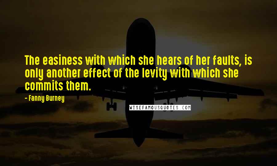 Fanny Burney Quotes: The easiness with which she hears of her faults, is only another effect of the levity with which she commits them.